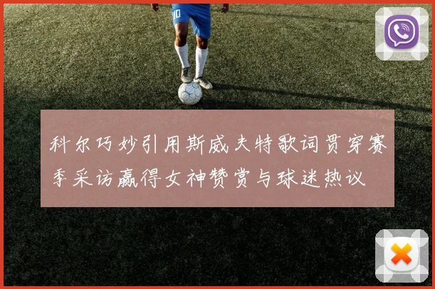 科尔巧妙引用斯威夫特歌词贯穿赛季采访赢得女神赞赏与球迷热议