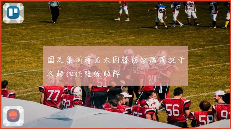 国足集训蒋光太因膝伤缺席周挺于汉超担任陪练助阵