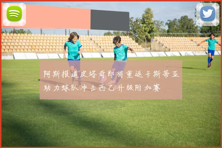 阿斯报道皮塔奇即将重返卡斯蒂亚助力球队冲击西乙升级附加赛