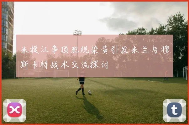 米提江争顶犯规染黄引发米兰与穆斯卡特战术交流探讨