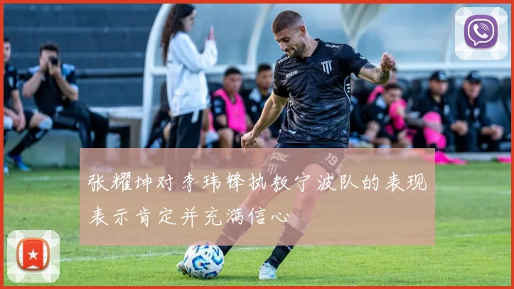 张耀坤对李玮锋执教宁波队的表现表示肯定并充满信心