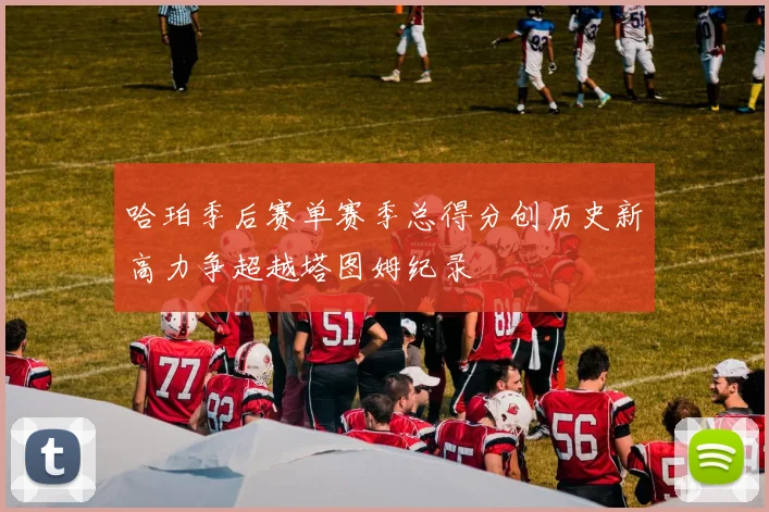哈珀季后赛单赛季总得分创历史新高力争超越塔图姆纪录