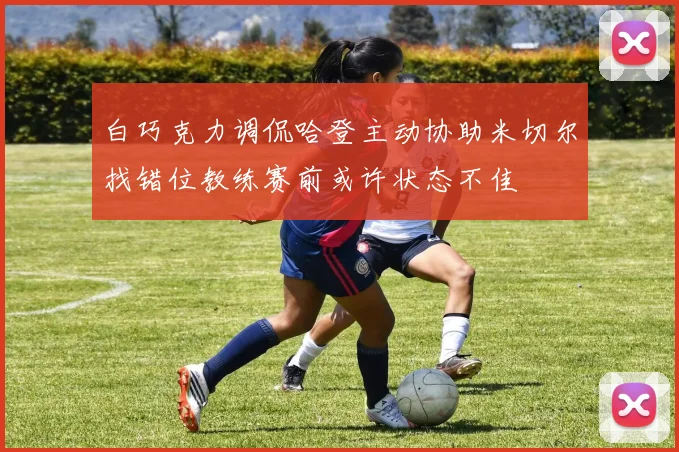 白巧克力调侃哈登主动协助米切尔找错位教练赛前或许状态不佳