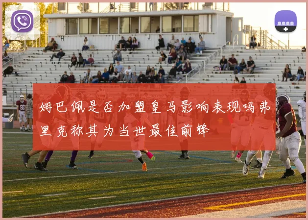 姆巴佩是否加盟皇马影响表现吗弗里克称其为当世最佳前锋
