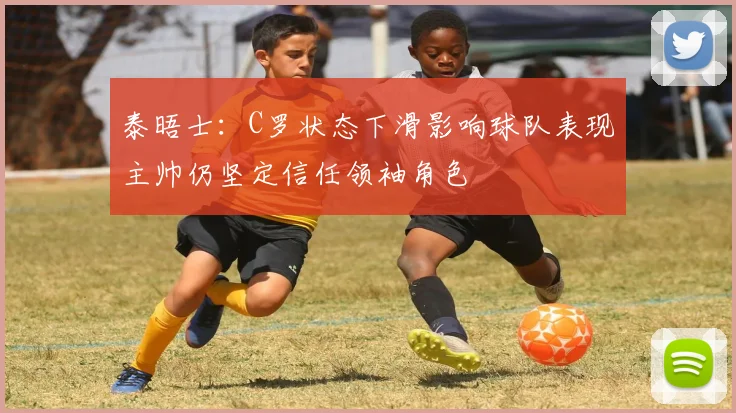 泰晤士：C罗状态下滑影响球队表现主帅仍坚定信任领袖角色