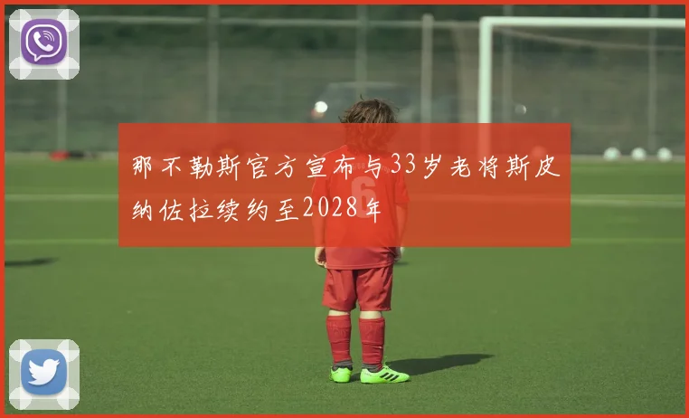那不勒斯官方宣布与33岁老将斯皮纳佐拉续约至2028年