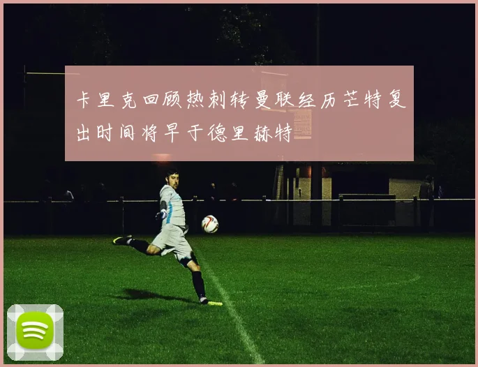 卡里克回顾热刺转曼联经历芒特复出时间将早于德里赫特