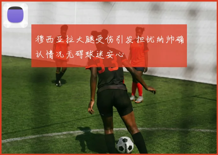 穆西亚拉大腿受伤引发担忧纳帅确认情况无碍球迷安心