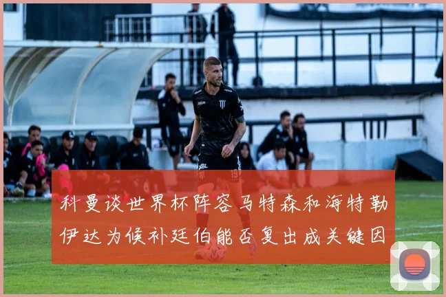 科曼谈世界杯阵容马特森和海特勒伊达为候补廷伯能否复出成关键因素