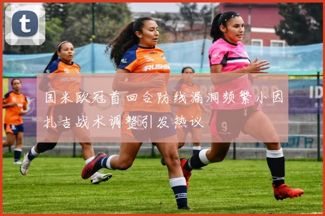 国米欧冠首回合防线漏洞频繁小因扎吉战术调整引发热议