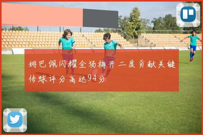 姆巴佩闪耀全场梅开二度贡献关键传球评分高达94分