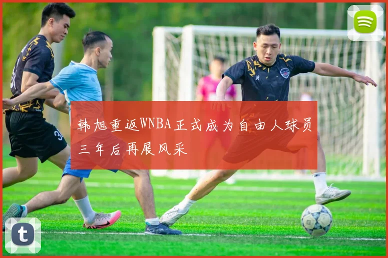 韩旭重返WNBA正式成为自由人球员三年后再展风采