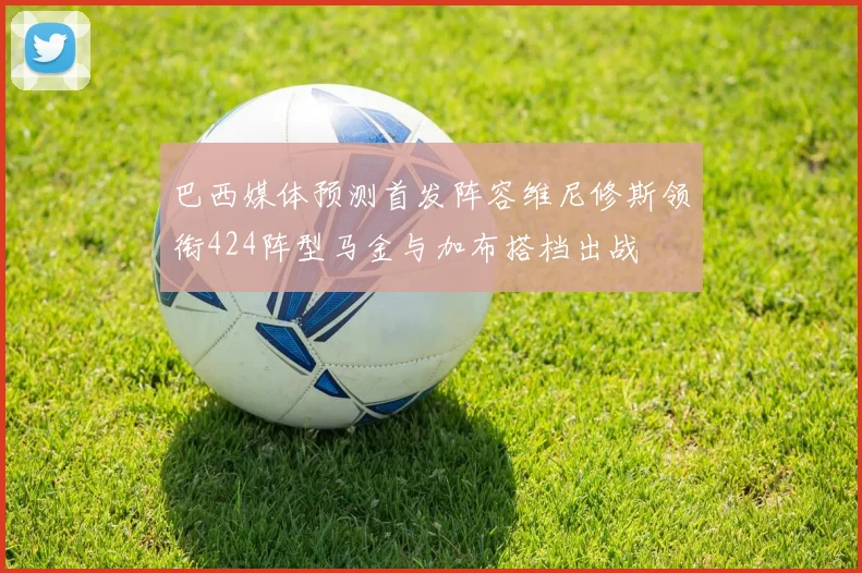 巴西媒体预测首发阵容维尼修斯领衔424阵型马金与加布搭档出战