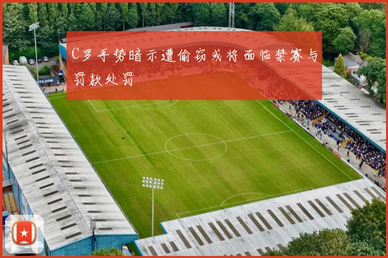 C罗手势暗示遭偷窃或将面临禁赛与罚款处罚