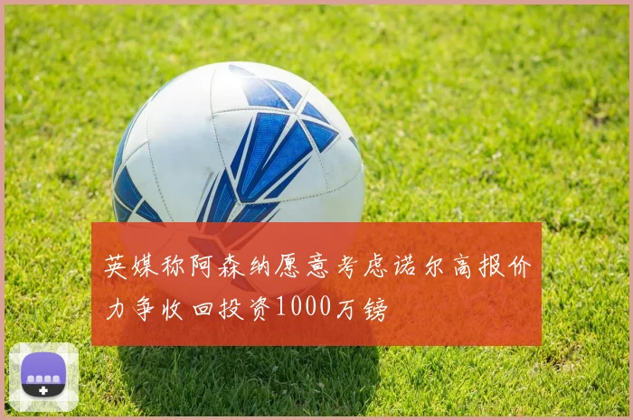 英媒称阿森纳愿意考虑诺尔高报价力争收回投资1000万镑