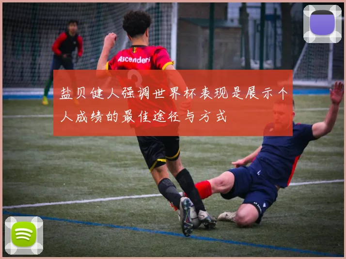 盐贝健人强调世界杯表现是展示个人成绩的最佳途径与方式