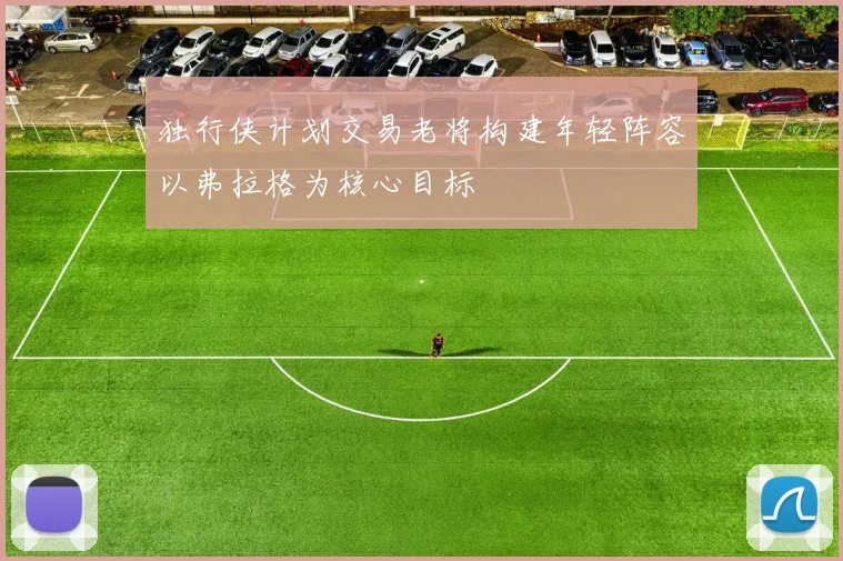 独行侠计划交易老将构建年轻阵容以弗拉格为核心目标