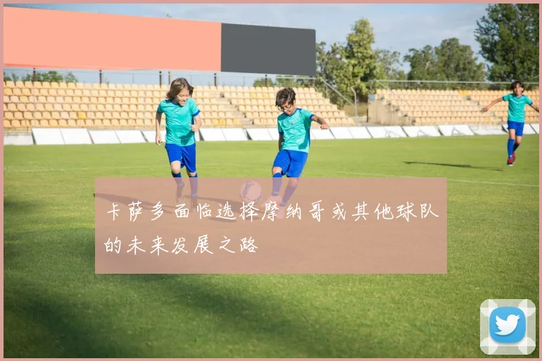 卡萨多面临选择摩纳哥或其他球队的未来发展之路