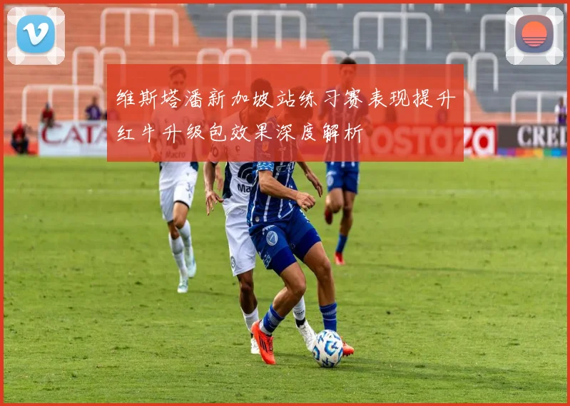 维斯塔潘新加坡站练习赛表现提升红牛升级包效果深度解析